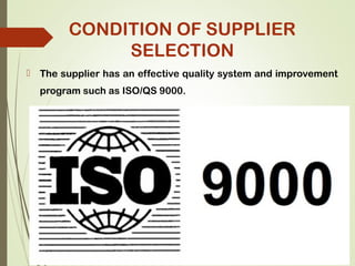  The supplier has an effective quality system and improvement
program such as ISO/QS 9000.
CONDITION OF SUPPLIER
SELECTION
 
