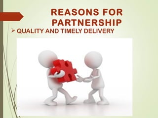 REASONS FOR
PARTNERSHIP
 QUALITY AND TIMELY DELIVERY
 