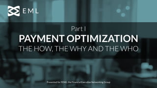 Part I
PAYMENT OPTIMIZATION
THE HOW, THE WHY AND THE WHO
Presented for FENG, the Financial Executive Networking Group
 