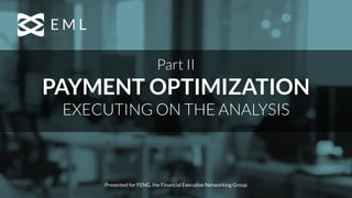 Part II
PAYMENT OPTIMIZATION
EXECUTING ON THE ANALYSIS
Presented for FENG, the Financial Executive Networking Group
 