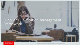 Copyright © 2014, Oracle and/or its affiliates. All rights reserved. |
Supplier Qualification Management
Framework
Oracle Confidential – Internal 11
 