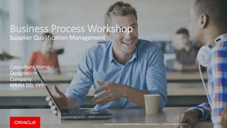 Copyright © 2014, Oracle and/or its affiliates. All rights reserved. |
Consultant Name
Designation
Company
MMM DD, YYYY
Oracle Confidential – Internal
Business Process Workshop
Supplier Qualification Management
 