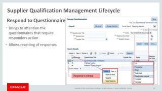 Copyright © 2014, Oracle and/or its affiliates. All rights reserved. |
Supplier Qualification Management Lifecycle
Oracle Confidential – Internal 30
Respond to Questionnaire
• Brings to attention the
questionnaires that require
responders action
• Allows resetting of responses
 