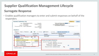Copyright © 2014, Oracle and/or its affiliates. All rights reserved. |
Supplier Qualification Management Lifecycle
Oracle Confidential – Internal 32
Surrogate Response
• Enables qualification managers to enter and submit responses on behalf of the
responders
 