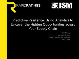 Predictive Resilience: Using Analytics to
Uncover the Hidden Opportunities across
Your Supply Chain
Peter Murray
Managing Director
Supply Chain Risk and Resilience
April 13, 2017
 