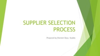 SUPPLIER SELECTION
PROCESS
Prepared by Shereen Davy -Stubbs
 