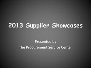 2013 Supplier Showcases
Presented by
The Procurement Service Center
 