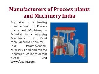 Manufacturers of Process plants
and Machinery India
Frigmaires is a leading
manufacturer of Process
plants and Machinery in
Mumbai, India supplying
Machinery for Paint
manufacturing,Chemical,
Inks, Pharmaceutical,
Minerals, Food and related
Industries.For more details
please visit
www.fepaint.com.
 