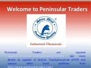 Welcome to Peninsular Traders
Peninsular Traders are reputed
suppliers of sodium Tripolyphosphate In India. Get more
details on supplier of Sodium Tripolyphosphate (STPP) and
various other food additives from
http://www.peninsulattraders.com/
 