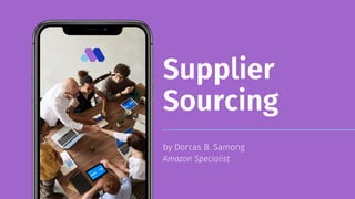 Supplier
Sourcing
by Dorcas B. Samong
Amazon Specialist
 