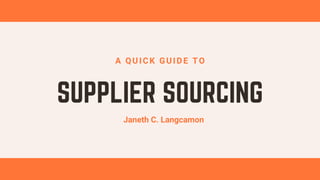 SUPPLIER SOURCING
A QUICK GUIDE TO
Janeth C. Langcamon
 