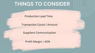 THINGS TO CONSIDER
Production Lead Time
Transaction Count / Amount
Profit Margin > 40%
-
Suppliers Communication
 