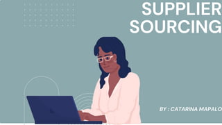 SUPPLIER
SOURCING
BY : CATARINA MAPALO
 