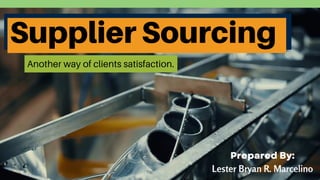 Supplier Sourcing
Another way of clients satisfaction.
Prepared By:
Lester Bryan R. Marcelino
 