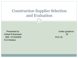 Construction Supplier Selection
and Evaluation
1
Presented by Under guidance
Vishal.R.Kachwah Of
MIS :121420005 Prof. Dr.
N.A.Hedaoo
 