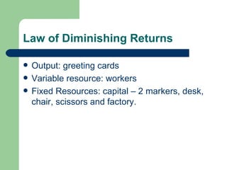 Law of Diminishing Returns Output: greeting cards Variable resource: workers Fixed Resources: capital – 2 markers, desk, chair, scissors and factory. 