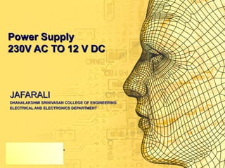 Power SupplyPower Supply
230V AC TO 12 V DC230V AC TO 12 V DC
JAFARALIJAFARALI
DHANALAKSHMI SRINIVASAN COLLEGE OF ENGINEERINGDHANALAKSHMI SRINIVASAN COLLEGE OF ENGINEERING
ELECTRICAL AND ELECTRONICS DEPARTMENTELECTRICAL AND ELECTRONICS DEPARTMENT
 