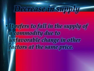 Decrease in supply
• It refers to fall in the supply of
a commodity due to
unfavorable change in other
factors at the same...