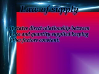 Law of supply
• It states direct relationship between
price and quantity supplied keeping
other factors constant.
 