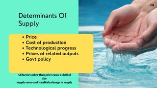 Determinants Of
Supply
Price
Cost of production
Technological progress
Prices of related outputs
Govt policy
All factors other than price cause a shift of
the
supply curve and is called a change in supply
10
 