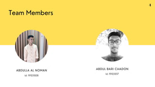 Team Members
ABDULLA AL NOMAN
Id: 191031008
ABDUL BARI CHADON
Id: 191031017
4
 