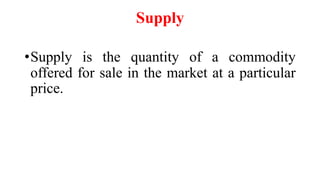 Supply
•Supply is the quantity of a commodity
offered for sale in the market at a particular
price.
 