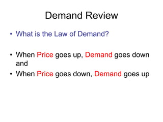 Demand Review
• What is the Law of Demand?
• When Price goes up, Demand goes down
and
• When Price goes down, Demand goes up
 