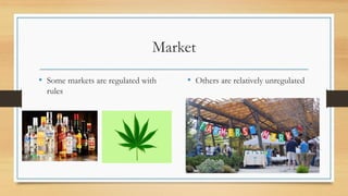 Market
• Some markets are regulated with
rules
• Others are relatively unregulated
 