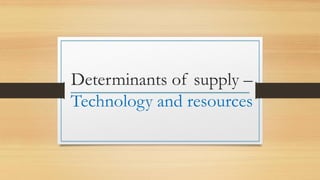 Determinants of supply –
Technology and resources
 