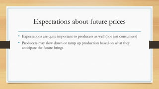 Expectations about future prices
• Expectations are quite important to producers as well (not just consumers)
• Producers may slow down or ramp up production based on what they
anticipate the future brings
 