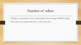 Number of sellers
• Number of producers is also a determinant whose change SHIFTS supply.
• New firms are created and cease to exist every day.
 