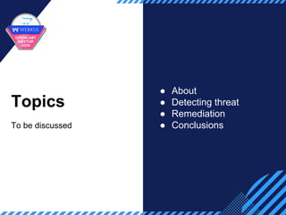 Topics
To be discussed
● About
● Detecting threat
● Remediation
● Conclusions
 