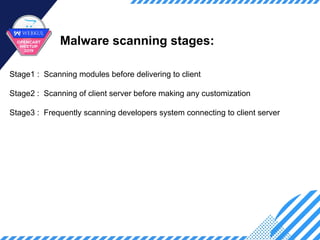 Malware scanning stages:
Stage1 : Scanning modules before delivering to client
Stage2 : Scanning of client server before making any customization
Stage3 : Frequently scanning developers system connecting to client server
 