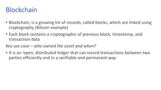 Blockchain
• Blockchain, is a growing list of records, called blocks, which are linked using
cryptography (Bitcoin example...