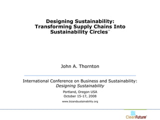 Designing Sustainability:
                       Transforming Supply Chains Into
                            Sustainability Circles™




                                    John A. Thornton


                  International Conference on Business and Sustainability:
                                  Designing Sustainability
                                     Portland, Oregon USA
                                     October 15-17, 2008
                                     www.bizandsustainability.org




John Thornton ©
 