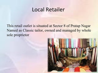 Local Retailer

This retail outlet is situated at Sector 8 of Pratap Nagar
Named as Classic tailor, owned and managed by whole
sole proprietor
 