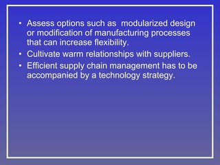 • Assess options such as modularized design
or modification of manufacturing processes
that can increase flexibility.
• Cultivate warm relationships with suppliers.
• Efficient supply chain management has to be
accompanied by a technology strategy.

 