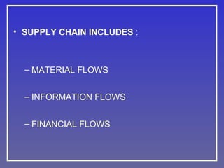 • SUPPLY CHAIN INCLUDES :

– MATERIAL FLOWS
– INFORMATION FLOWS
– FINANCIAL FLOWS

 