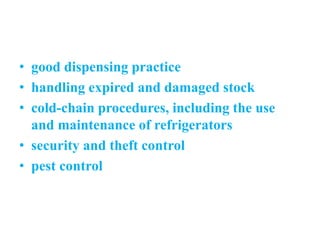 • good dispensing practice
• handling expired and damaged stock
• cold-chain procedures, including the use
and maintenance of refrigerators
• security and theft control
• pest control
 