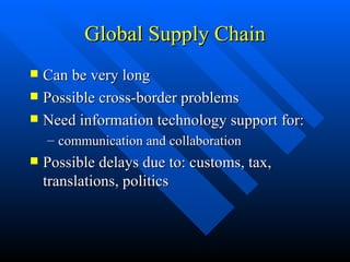 Global Supply Chain Can be very long Possible cross-border problems Need information technology support for: communication and collaboration Possible delays due to: customs, tax, translations, politics 