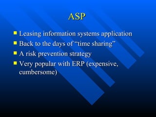 ASP Leasing information systems application Back to the days of “time sharing” A risk prevention strategy Very popular with ERP (expensive, cumbersome) 