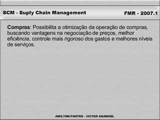 Compras : Possibilita a otimização da operação de compras, buscando vantagens na negociação de preços, melhor eficiência, controle mais rigoroso dos gastos e melhores níveis de serviços. 