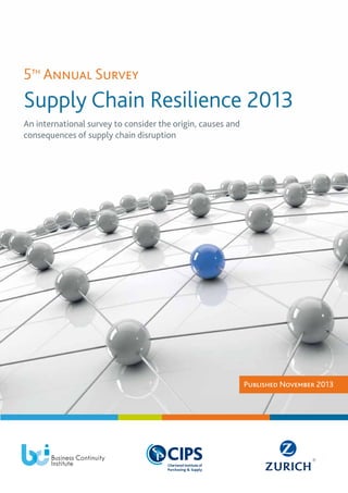 5th Annual Survey

Supply Chain Resilience 2013
An international survey to consider the origin, causes and
consequences of supply chain disruption

Published November 2013

 