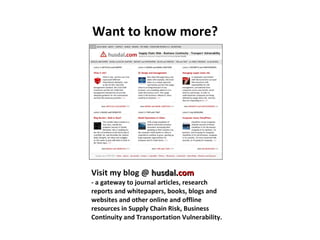 Want to know more? Visit my blog @  husdal . com - a gateway to journal articles, research reports and whitepapers, books, blogs and websites and other online and offline resources in Supply Chain Risk, Business Continuity and Transportation Vulnerability. 