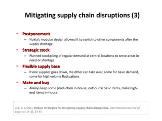 Mitigating supply chain disruptions (3) <ul><li>Postponement  </li></ul><ul><ul><li>Nokia’s modular design allowed it to s...