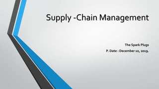 Supply -Chain Management
The Spark Plugs
P. Date : December 10, 2019.
 