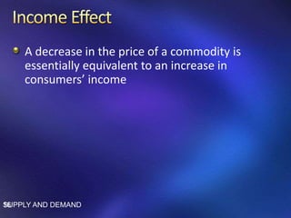 A decrease in the price of a commodity is
essentially equivalent to an increase in
consumers’ income
SUPPLY AND DEMAND16
 