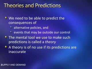 We need to be able to predict the
consequences of
alternative policies, and
events that may be outside our control
The mental tool we use to make such
predictions is called a theory
A theory is of no use if its predictions are
inaccurate
SUPPLY AND DEMAND2
 