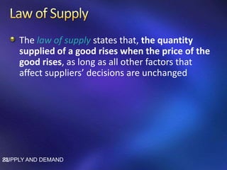 The law of supply states that, the quantity
supplied of a good rises when the price of the
good rises, as long as all other factors that
affect suppliers’ decisions are unchanged
SUPPLY AND DEMAND23
 