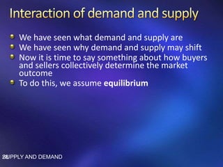 We have seen what demand and supply are
We have seen why demand and supply may shift
Now it is time to say something about how buyers
and sellers collectively determine the market
outcome
To do this, we assume equilibrium
SUPPLY AND DEMAND28
 